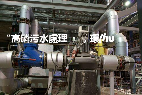“高磷污水處理，環(huán)保先鋒，守護(hù)碧水藍(lán)天！”